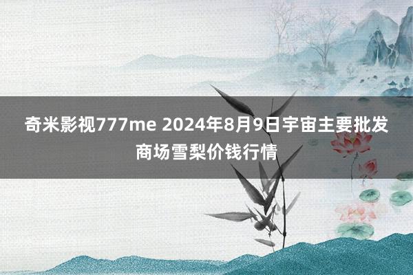 奇米影视777me 2024年8月9日宇宙主要批发商场雪梨价钱行情