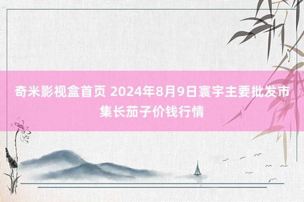 奇米影视盒首页 2024年8月9日寰宇主要批发市集长茄子价钱行情