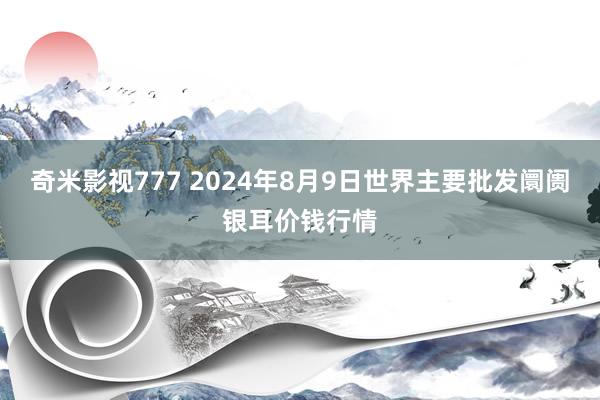 奇米影视777 2024年8月9日世界主要批发阛阓银耳价钱行情