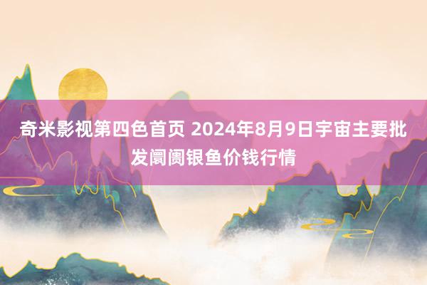 奇米影视第四色首页 2024年8月9日宇宙主要批发阛阓银鱼价钱行情