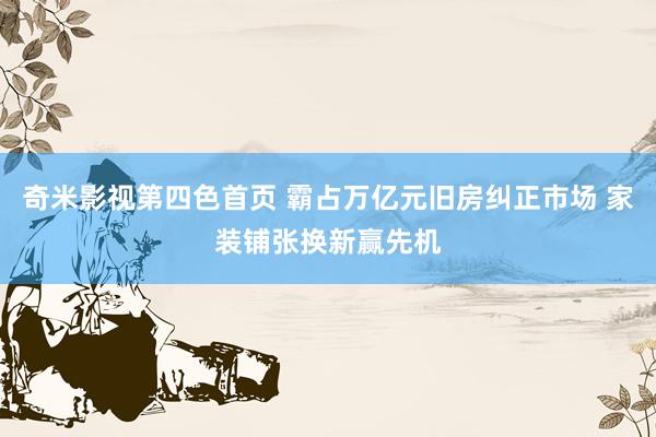 奇米影视第四色首页 霸占万亿元旧房纠正市场 家装铺张换新赢先机