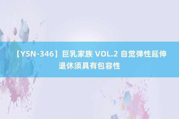 【YSN-346】巨乳家族 VOL.2 自觉弹性延伸退休须具有包容性