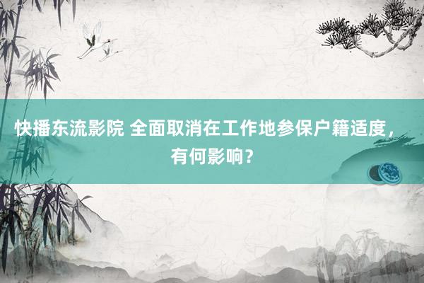 快播东流影院 全面取消在工作地参保户籍适度， 有何影响？