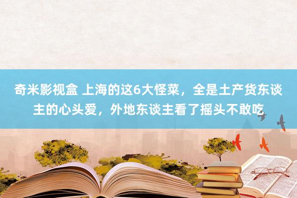 奇米影视盒 上海的这6大怪菜，全是土产货东谈主的心头爱，外地东谈主看了摇头不敢吃