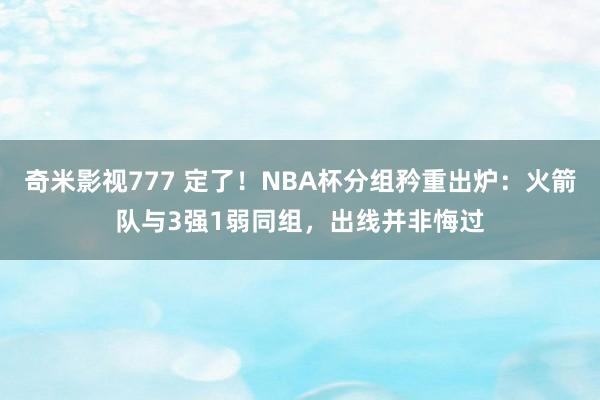 奇米影视777 定了！NBA杯分组矜重出炉：火箭队与3强1弱同组，出线并非悔过