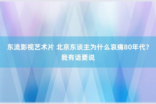 东流影视艺术片 北京东谈主为什么哀痛80年代？我有话要说