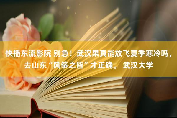 快播东流影院 别急！武汉果真能放飞夏季寒冷吗，去山东“风筝之皆”才正确。 武汉大学