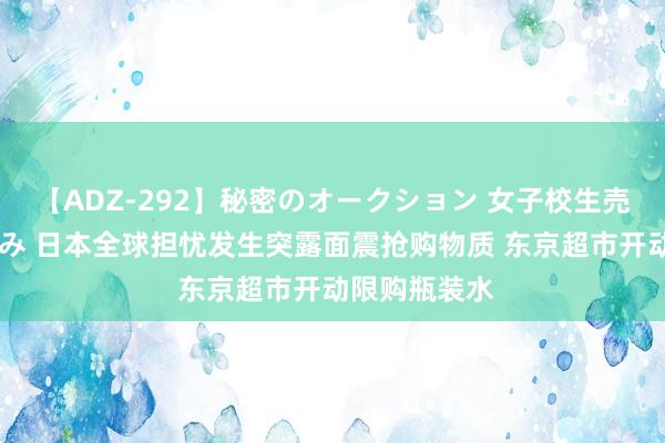 【ADZ-292】秘密のオークション 女子校生売ります なつみ 日本全球担忧发生突露面震抢购物质 东京超市开动限购瓶装水