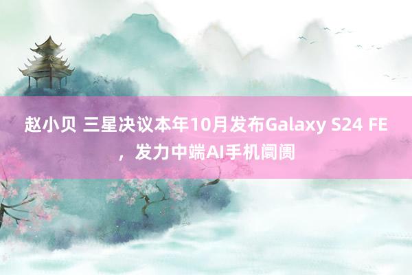 赵小贝 三星决议本年10月发布Galaxy S24 FE，发力中端AI手机阛阓