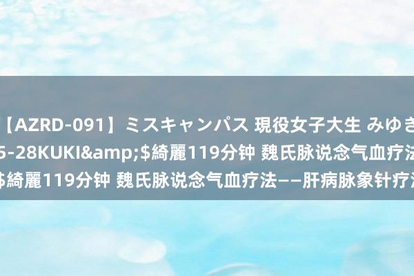 【AZRD-091】ミスキャンパス 現役女子大生 みゆき</a>2007-05-28KUKI&$綺麗119分钟 魏氏脉说念气血疗法——肝病脉象针疗法