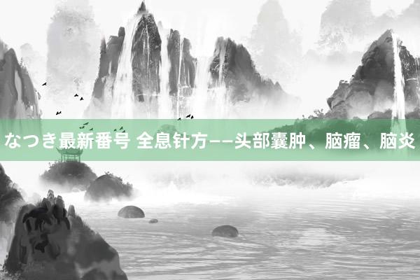 なつき最新番号 全息针方——头部囊肿、脑瘤、脑炎