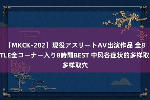 【MKCK-202】現役アスリートAV出演作品 全8TITLE全コーナー入り8時間BEST 中风各症状的多样取穴