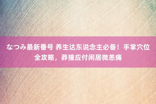 なつみ最新番号 养生达东说念主必备！手掌穴位全攻略，莽撞应付闲居微恙痛