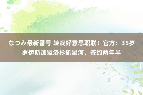 なつみ最新番号 转战好意思职联！官方：35岁罗伊斯加盟洛杉矶星河，签约两年半