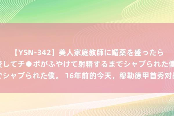 【YSN-342】美人家庭教師に媚薬を盛ったら、ドすけべぇ先生に豹変してチ●ポがふやけて射精するまでシャブられた僕。 16年前的今天，穆勒德甲首秀对战孔帕尼