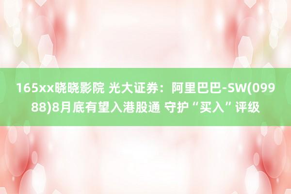 165xx晓晓影院 光大证券：阿里巴巴-SW(09988)8月底有望入港股通 守护“买入”评级