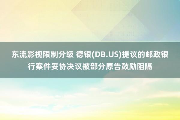 东流影视限制分级 德银(DB.US)提议的邮政银行案件妥协决议被部分原告鼓励阻隔