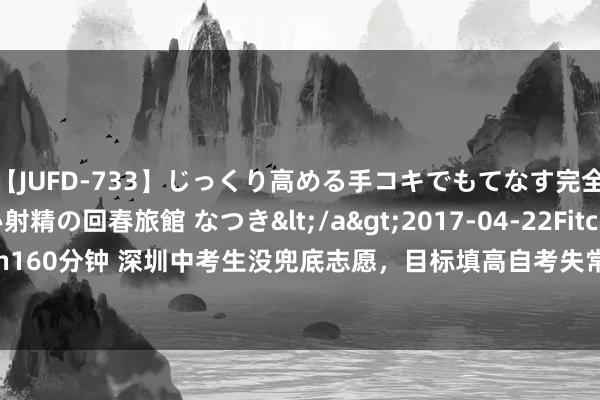 【JUFD-733】じっくり高める手コキでもてなす完全勃起ともの凄い射精の回春旅館 なつき</a>2017-04-22Fitch&$Fitch160分钟 深圳中考生没兜底志愿，目标填高自考失常，低50分的上普高，我方上私立