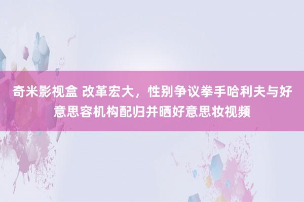 奇米影视盒 改革宏大，性别争议拳手哈利夫与好意思容机构配归并晒好意思妆视频