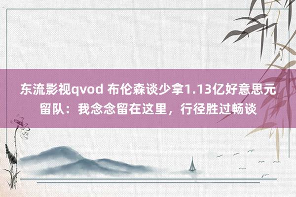 东流影视qvod 布伦森谈少拿1.13亿好意思元留队：我念念留在这里，行径胜过畅谈