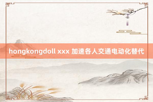 hongkongdoll xxx 加速各人交通电动化替代