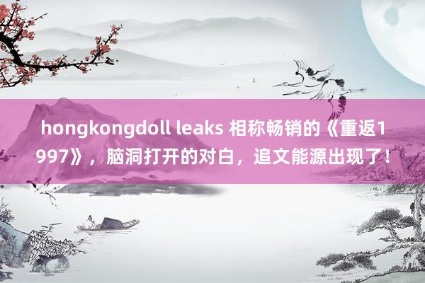 hongkongdoll leaks 相称畅销的《重返1997》，脑洞打开的对白，追文能源出现了！