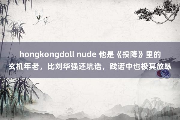 hongkongdoll nude 他是《投降》里的玄机年老，比刘华强还坑诰，践诺中也极其放纵