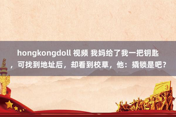 hongkongdoll 视频 我妈给了我一把钥匙，可找到地址后，却看到校草，他：撬锁是吧？