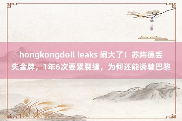 hongkongdoll leaks 闹大了！苏炜德丢失金牌，1年6次要紧裂缝，为何还能诱骗巴黎