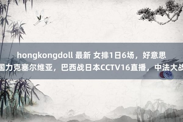 hongkongdoll 最新 女排1日6场，好意思国力克塞尔维亚，巴西战日本CCTV16直播，中法大战