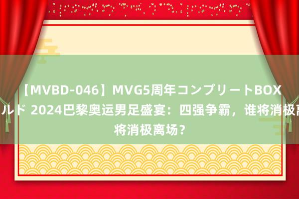 【MVBD-046】MVG5周年コンプリートBOX ゴールド 2024巴黎奥运男足盛宴：四强争霸，谁将消极离场？