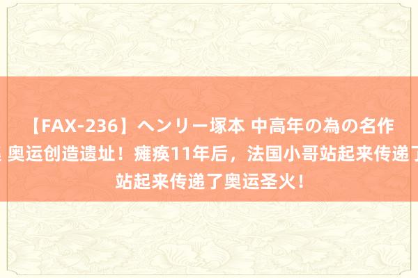 【FAX-236】ヘンリー塚本 中高年の為の名作裏ビデオ集 奥运创造遗址！瘫痪11年后，法国小哥站起来传递了奥运圣火！