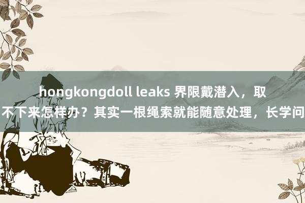 hongkongdoll leaks 界限戴潜入，取不下来怎样办？其实一根绳索就能随意处理，长学问