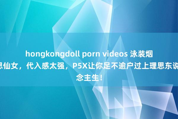 hongkongdoll porn videos 泳装烟花好意思仙女，代入感太强，P5X让你足不逾户过上理思东说念主生！