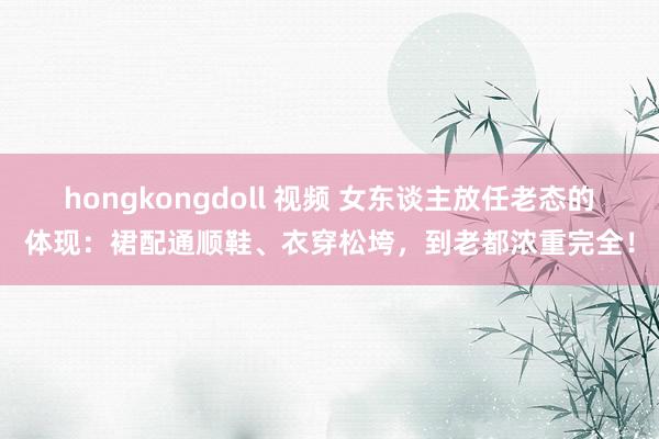 hongkongdoll 视频 女东谈主放任老态的体现：裙配通顺鞋、衣穿松垮，到老都浓重完全！