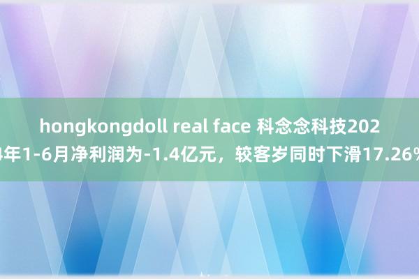 hongkongdoll real face 科念念科技2024年1-6月净利润为-1.4亿元，较客岁同时下滑17.26%