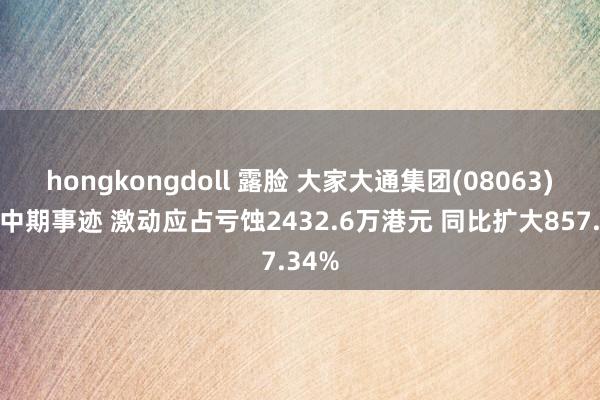 hongkongdoll 露脸 大家大通集团(08063)发布中期事迹 激动应占亏蚀2432.6万港元 同比扩大857.34%