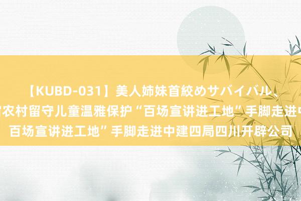 【KUBD-031】美人姉妹首絞めサバイバル、私生きる 2024年宇宙农村留守儿童温雅保护“百场宣讲进工地”手脚走进中建四局四川开辟公司