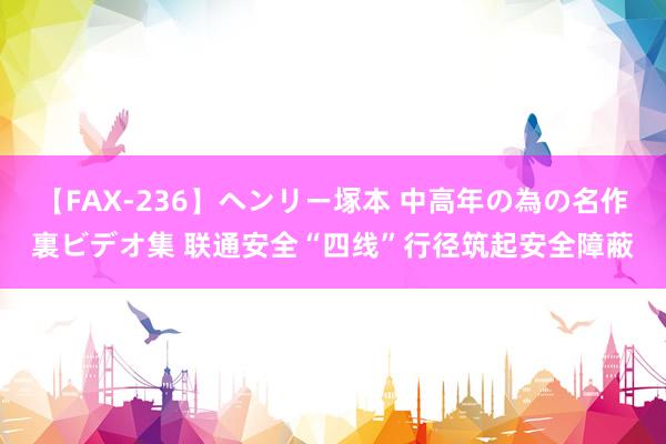 【FAX-236】ヘンリー塚本 中高年の為の名作裏ビデオ集 联通安全“四线”行径筑起安全障蔽