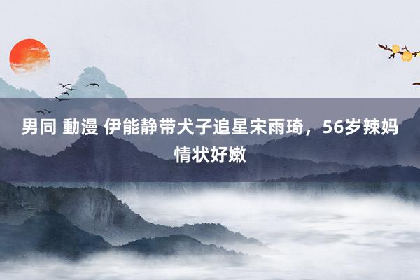 男同 動漫 伊能静带犬子追星宋雨琦，56岁辣妈情状好嫩