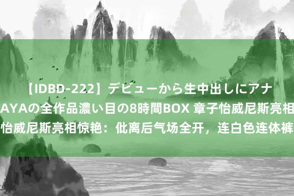 【IDBD-222】デビューから生中出しにアナルまで！最強の芸能人AYAの全作品濃い目の8時間BOX 章子怡威尼斯亮相惊艳：仳离后气场全开，连白色连体裤王人能附近！