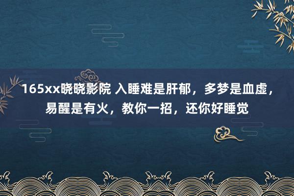 165xx晓晓影院 入睡难是肝郁，多梦是血虚，易醒是有火，教你一招，还你好睡觉