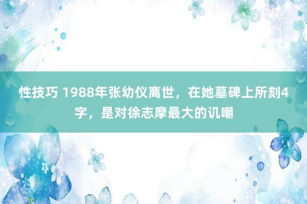 性技巧 1988年张幼仪离世，在她墓碑上所刻4字，是对徐志摩最大的讥嘲