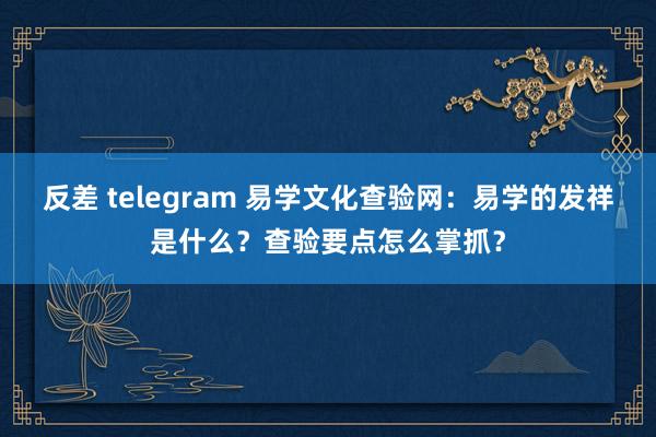 反差 telegram 易学文化查验网：易学的发祥是什么？查验要点怎么掌抓？