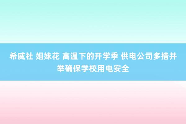 希威社 姐妹花 高温下的开学季 供电公司多措并举确保学校用电安全