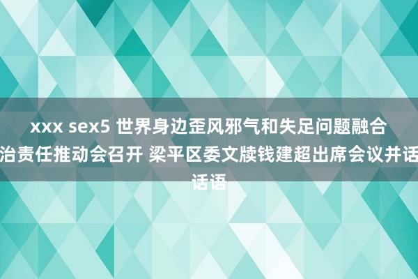 xxx sex5 世界身边歪风邪气和失足问题融合整治责任推动会召开 梁平区委文牍钱建超出席会议并话语