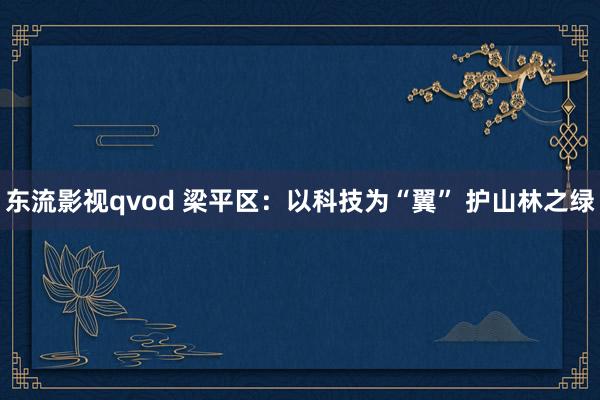 东流影视qvod 梁平区：以科技为“翼” 护山林之绿