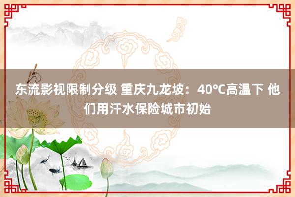 东流影视限制分级 重庆九龙坡：40℃高温下 他们用汗水保险城市初始