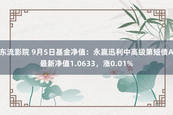 东流影院 9月5日基金净值：永赢迅利中高级第短债A最新净值1.0633，涨0.01%