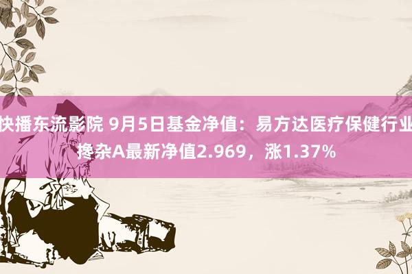 快播东流影院 9月5日基金净值：易方达医疗保健行业搀杂A最新净值2.969，涨1.37%